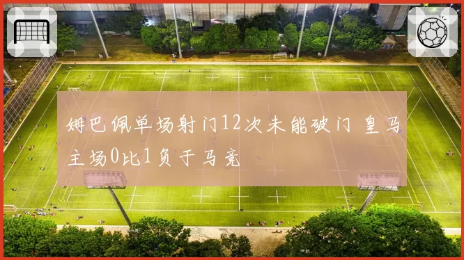 姆巴佩单场射门12次未能破门 皇马主场0比1负于马竞