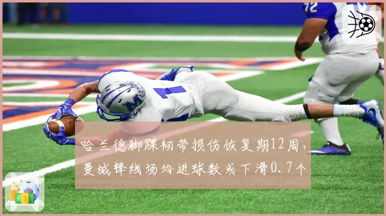 哈兰德脚踝韧带损伤恢复期12周，曼城锋线场均进球数或下滑0.7个