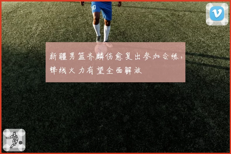 新疆男篮齐麟伤愈复出参加合练,锋线火力有望全面解放