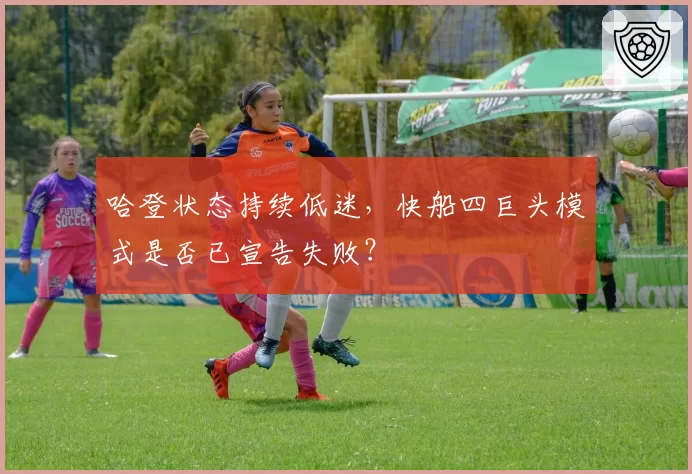 哈登状态持续低迷,快船四巨头模式是否已宣告失败?