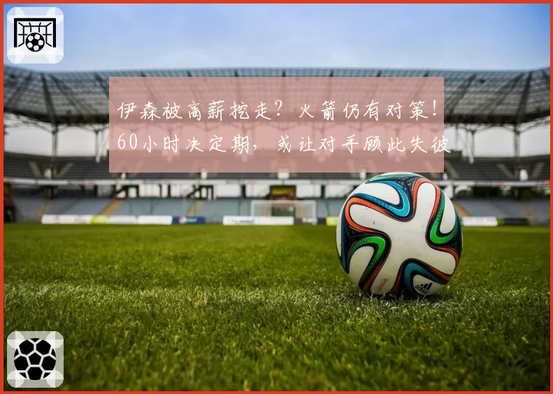 伊森被高薪挖走？火箭仍有对策！60小时决定期，或让对手顾此失彼
