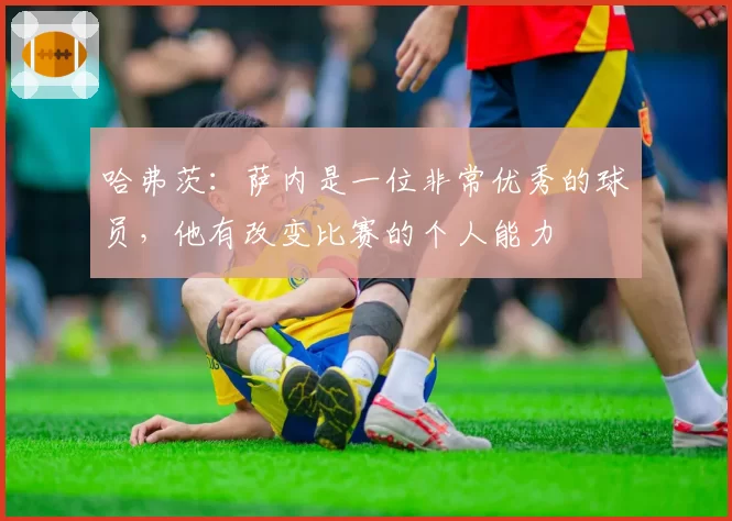 哈弗茨：萨内是一位非常优秀的球员，他有改变比赛的个人能力