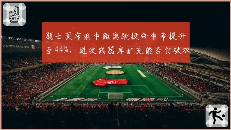 骑士莫布利中距离跳投命中率提升至44%，进攻武器库扩充能否打破双枪兼容困局