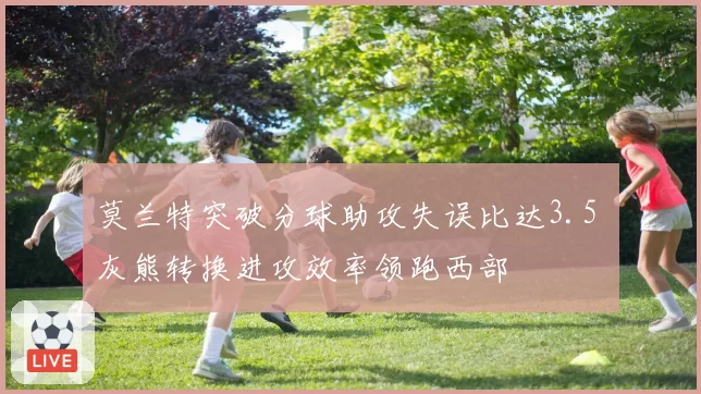 莫兰特突破分球助攻失误比达3.5 灰熊转换进攻效率领跑西部