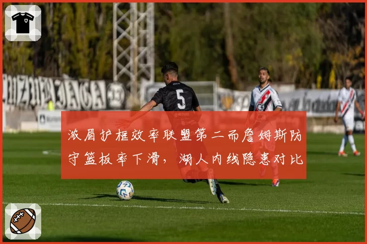浓眉护框效率联盟第二而詹姆斯防守篮板率下滑，湖人内线隐患对比
