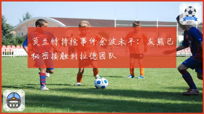 莫兰特持枪事件余波未平：灰熊已秘密接触利拉德团队