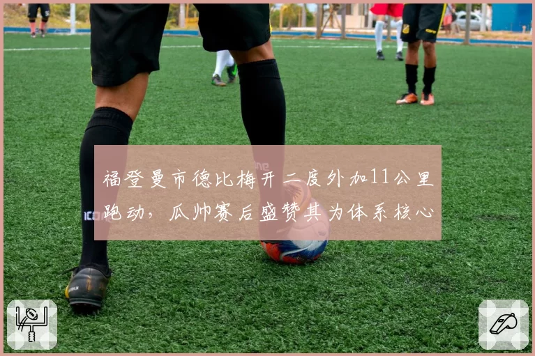 福登曼市德比梅开二度外加11公里跑动，瓜帅赛后盛赞其为体系核心引擎