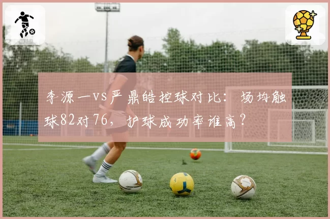 李源一vs严鼎皓控球对比：场均触球82对76，护球成功率谁高？