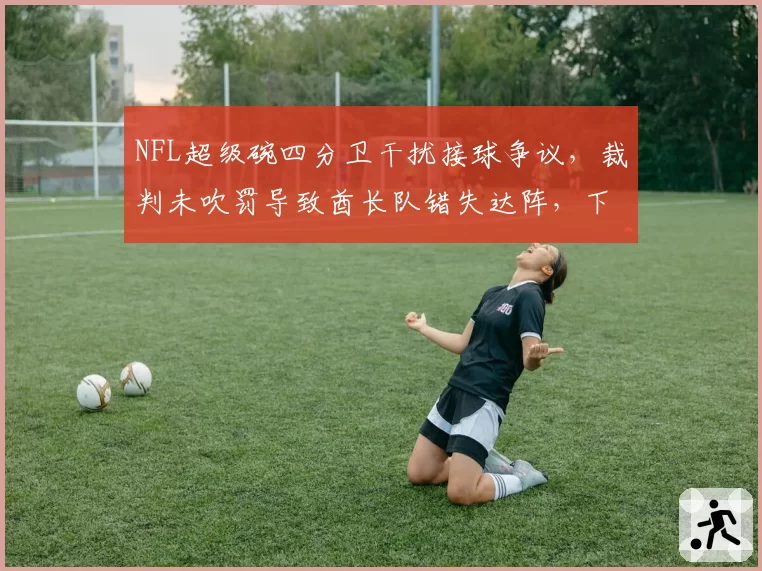 NFL超级碗四分卫干扰接球争议，裁判未吹罚导致酋长队错失达阵，下赛季规则可能修改