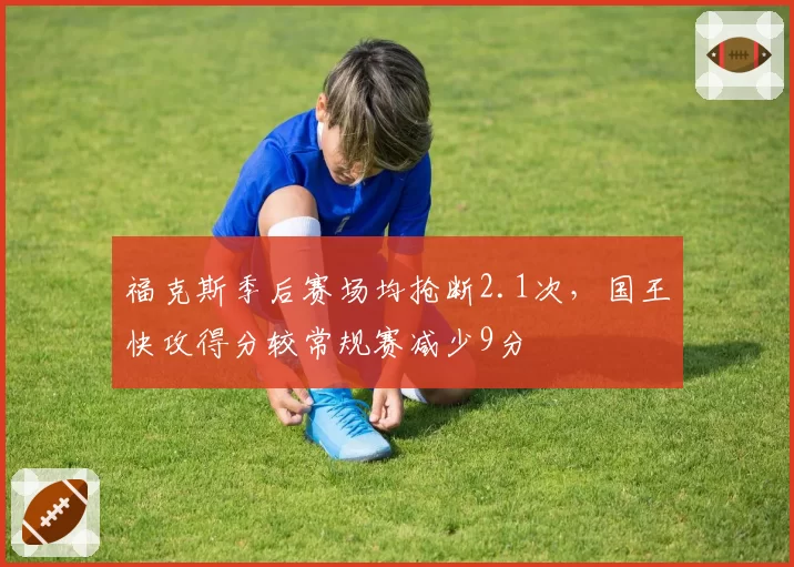 福克斯季后赛场均抢断2.1次，国王快攻得分较常规赛减少9分